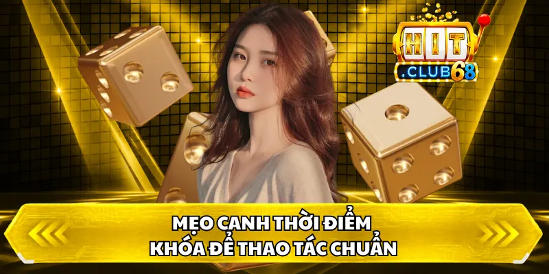 Mẹo canh thời điểm khóa để thao tác chuẩn
