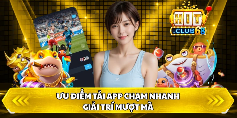 Ưu điểm tải app chạm nhanh, giải trí mượt mà
