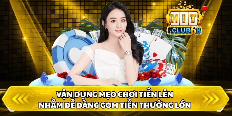 Vận dụng mẹo chơi tiến lên nhằm dễ dàng gom tiền thưởng lớn