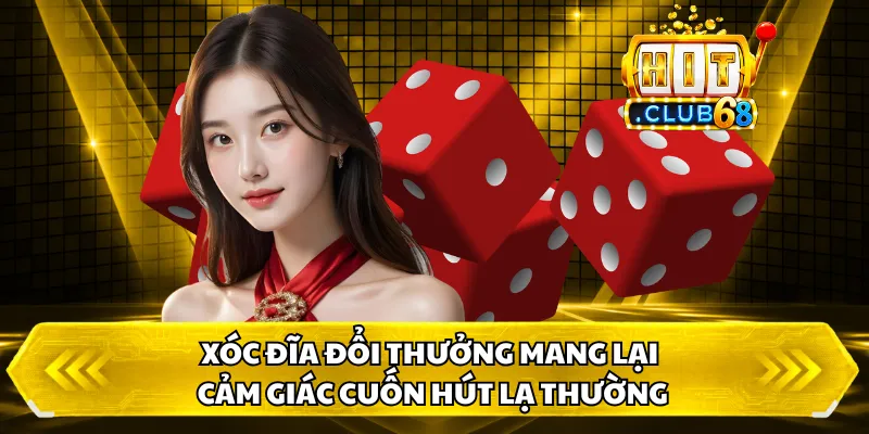 Xóc Đĩa Đổi Thưởng mang lại cảm giác cuốn hút lạ thường